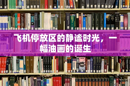 飞机停放区的静谧时光，一幅油画的诞生