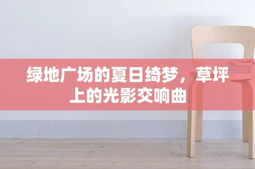 绿地广场的夏日绮梦，草坪上的光影交响曲