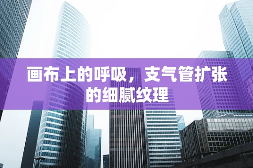 画布上的呼吸，支气管扩张的细腻纹理