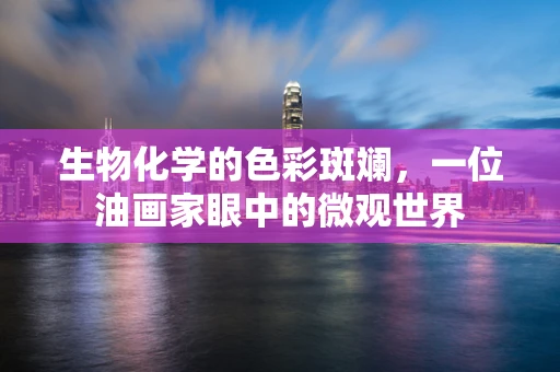 生物化学的色彩斑斓，一位油画家眼中的微观世界