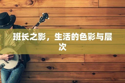 班长之影，生活的色彩与层次
