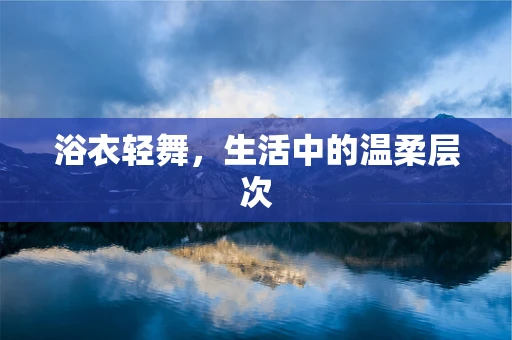 浴衣轻舞，生活中的温柔层次