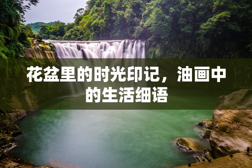 花盆里的时光印记，油画中的生活细语
