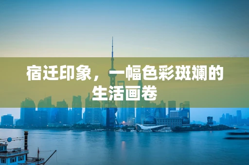 宿迁印象，一幅色彩斑斓的生活画卷