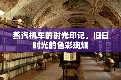 蒸汽机车的时光印记，旧日时光的色彩斑斓
