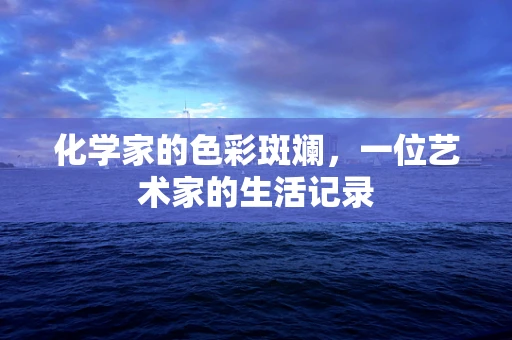 化学家的色彩斑斓，一位艺术家的生活记录