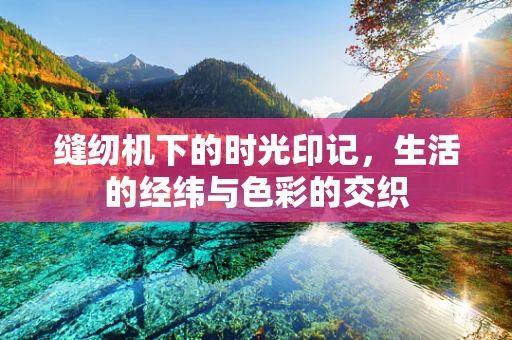 缝纫机下的时光印记，生活的经纬与色彩的交织