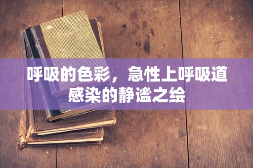 呼吸的色彩，急性上呼吸道感染的静谧之绘