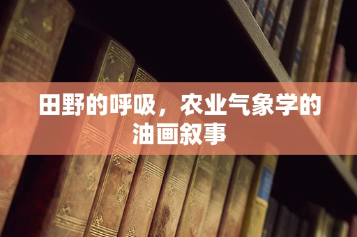 田野的呼吸，农业气象学的油画叙事