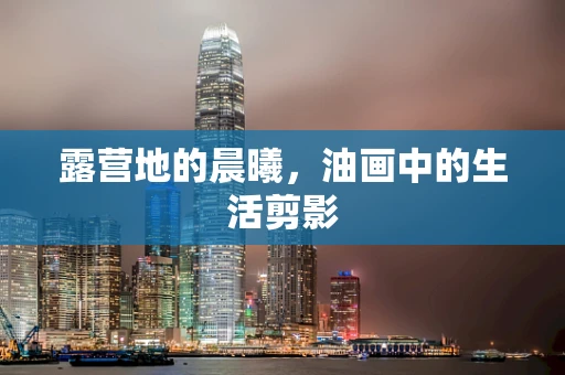 露营地的晨曦，油画中的生活剪影