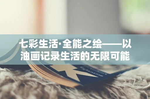 七彩生活·全能之绘——以油画记录生活的无限可能