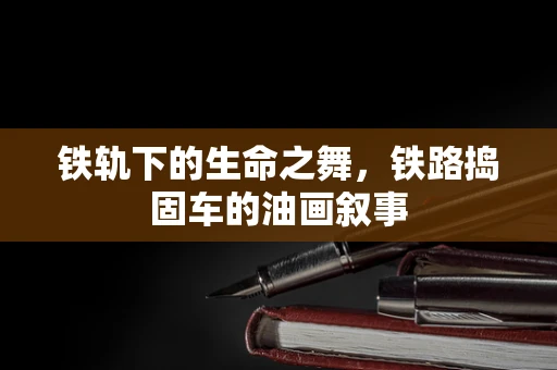 铁轨下的生命之舞，铁路捣固车的油画叙事