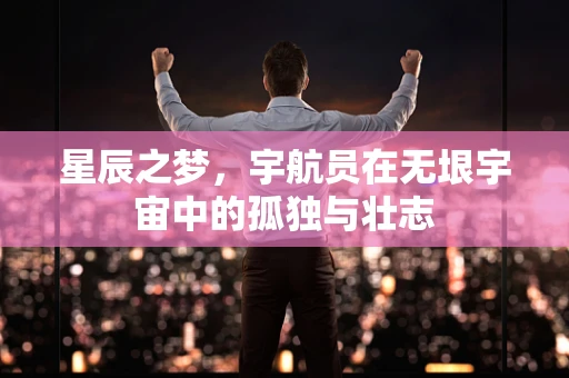星辰之梦，宇航员在无垠宇宙中的孤独与壮志