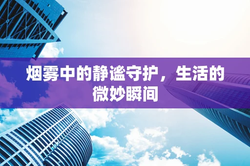 烟雾中的静谧守护，生活的微妙瞬间
