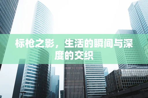 标枪之影，生活的瞬间与深度的交织