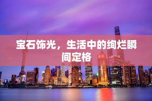 宝石饰光，生活中的绚烂瞬间定格