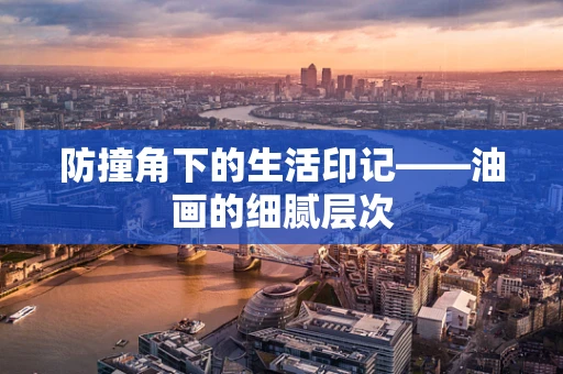防撞角下的生活印记——油画的细腻层次