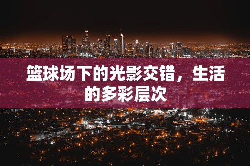 篮球场下的光影交错，生活的多彩层次