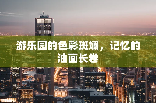 游乐园的色彩斑斓，记忆的油画长卷