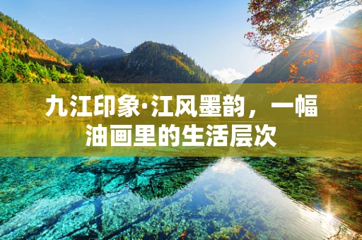 九江印象·江风墨韵，一幅油画里的生活层次