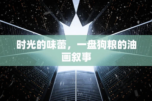 时光的味蕾，一盘狗粮的油画叙事