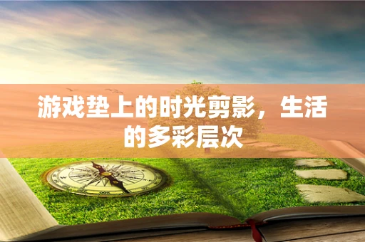 游戏垫上的时光剪影，生活的多彩层次