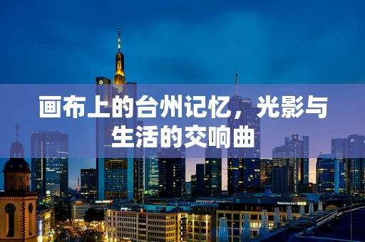 画布上的台州记忆，光影与生活的交响曲