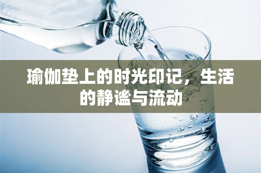 瑜伽垫上的时光印记，生活的静谧与流动