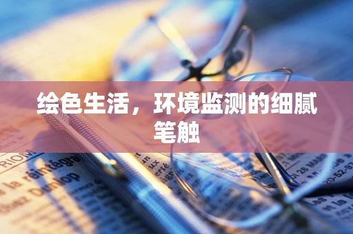 绘色生活，环境监测的细腻笔触