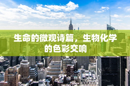 生命的微观诗篇，生物化学的色彩交响