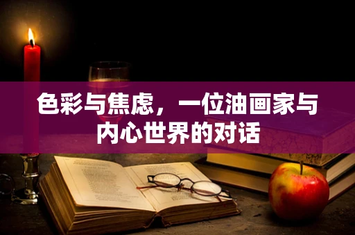 色彩与焦虑，一位油画家与内心世界的对话