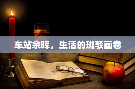 车站余晖，生活的斑驳画卷