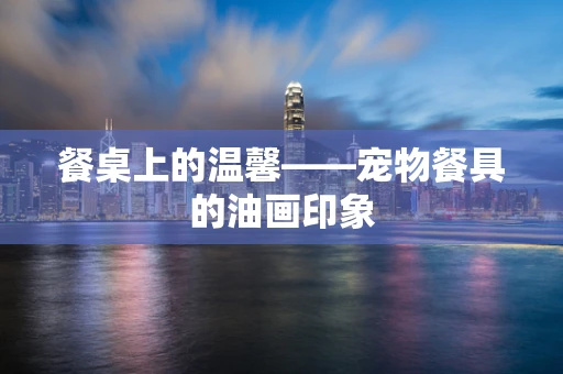 餐桌上的温馨——宠物餐具的油画印象