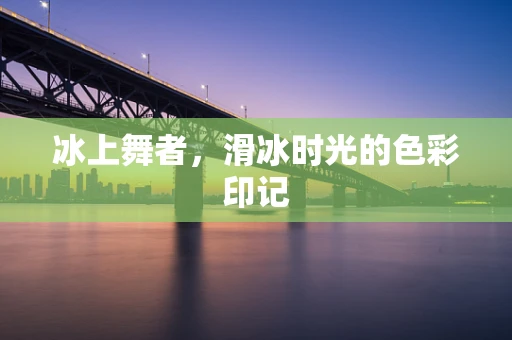 冰上舞者，滑冰时光的色彩印记