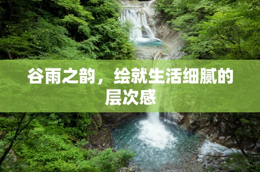 谷雨之韵，绘就生活细腻的层次感
