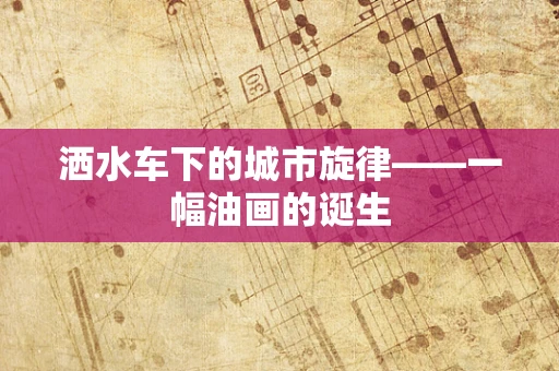 洒水车下的城市旋律——一幅油画的诞生
