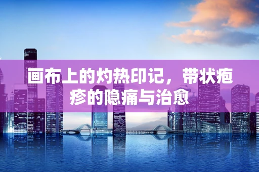 画布上的灼热印记，带状疱疹的隐痛与治愈