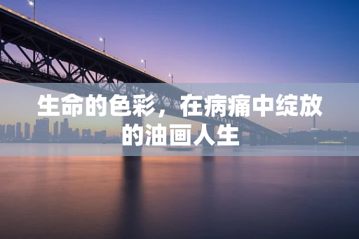 生命的色彩，在病痛中绽放的油画人生