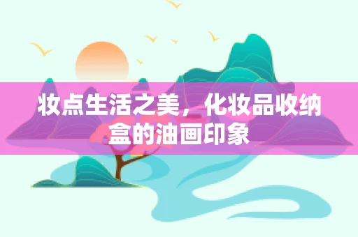 妆点生活之美，化妆品收纳盒的油画印象