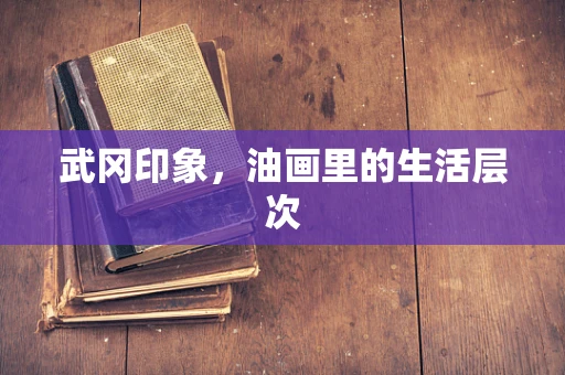 武冈印象，油画里的生活层次
