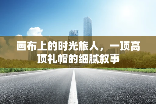 画布上的时光旅人，一顶高顶礼帽的细腻叙事