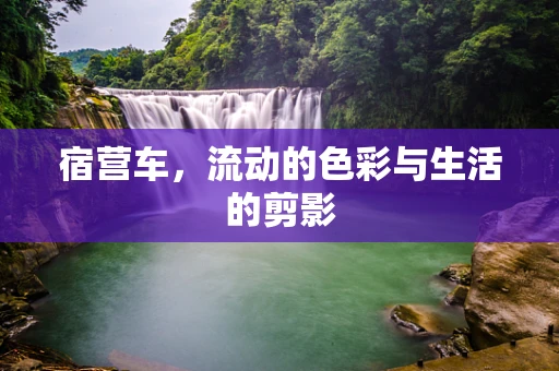 宿营车，流动的色彩与生活的剪影