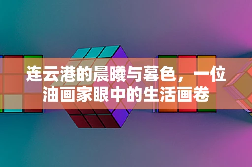 连云港的晨曦与暮色，一位油画家眼中的生活画卷