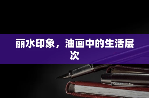 丽水印象，油画中的生活层次
