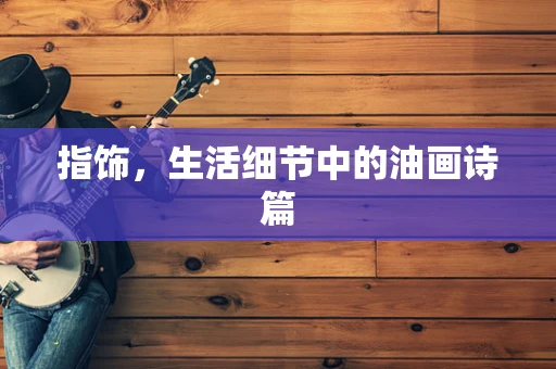 指饰，生活细节中的油画诗篇