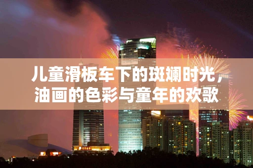儿童滑板车下的斑斓时光，油画的色彩与童年的欢歌
