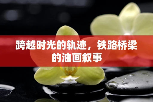 跨越时光的轨迹，铁路桥梁的油画叙事