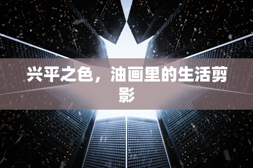 兴平之色，油画里的生活剪影