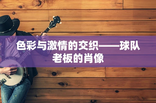 色彩与激情的交织——球队老板的肖像