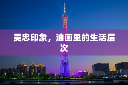 吴忠印象，油画里的生活层次